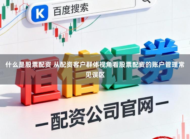 什么是股票配资 从配资客户群体视角看股票配资的账户管理常见误区