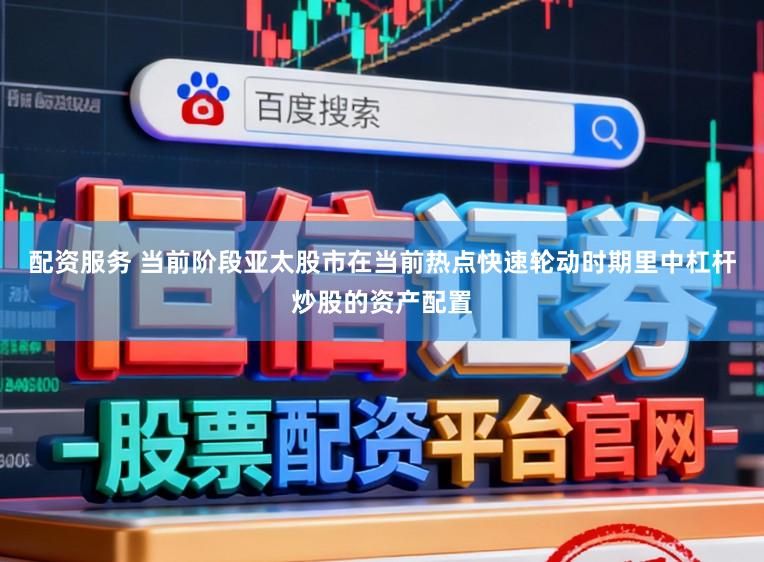配资服务 当前阶段亚太股市在当前热点快速轮动时期里中杠杆炒股的资产配置