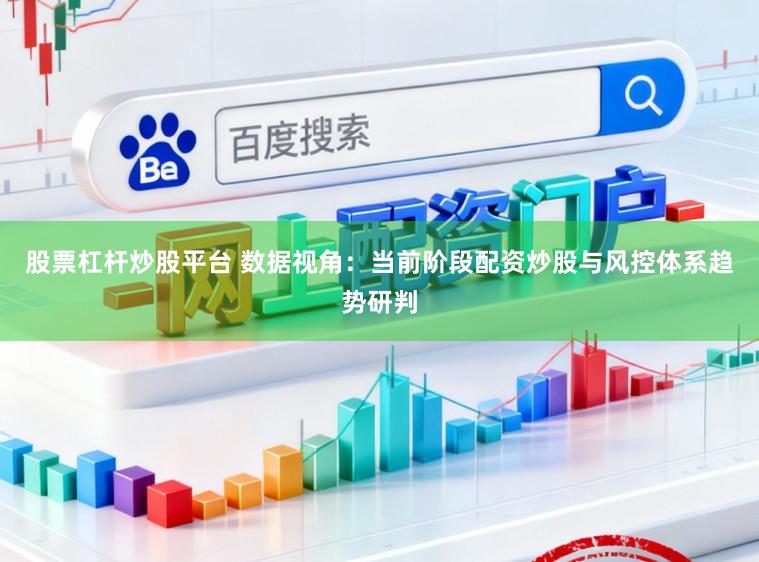 股票杠杆炒股平台 数据视角：当前阶段配资炒股与风控体系趋势研判