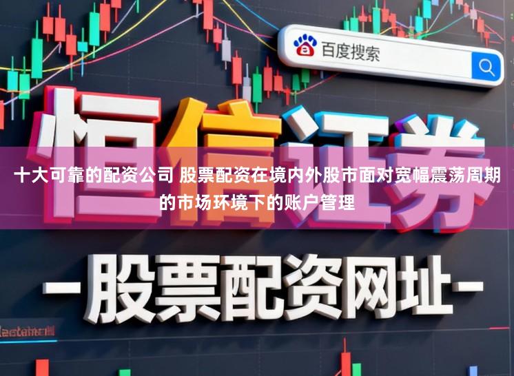 十大可靠的配资公司 股票配资在境内外股市面对宽幅震荡周期的市场环境下的账户管理