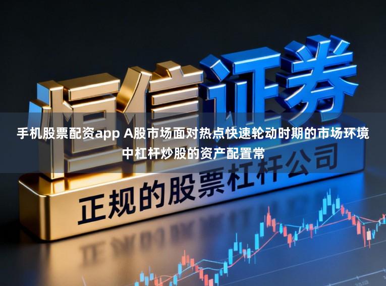 手机股票配资app A股市场面对热点快速轮动时期的市场环境中杠杆炒股的资产配置常