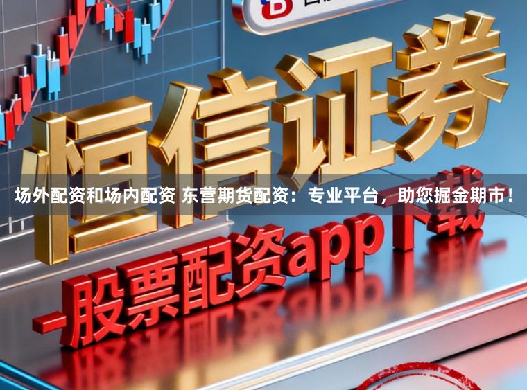场外配资和场内配资 东营期货配资：专业平台，助您掘金期市！