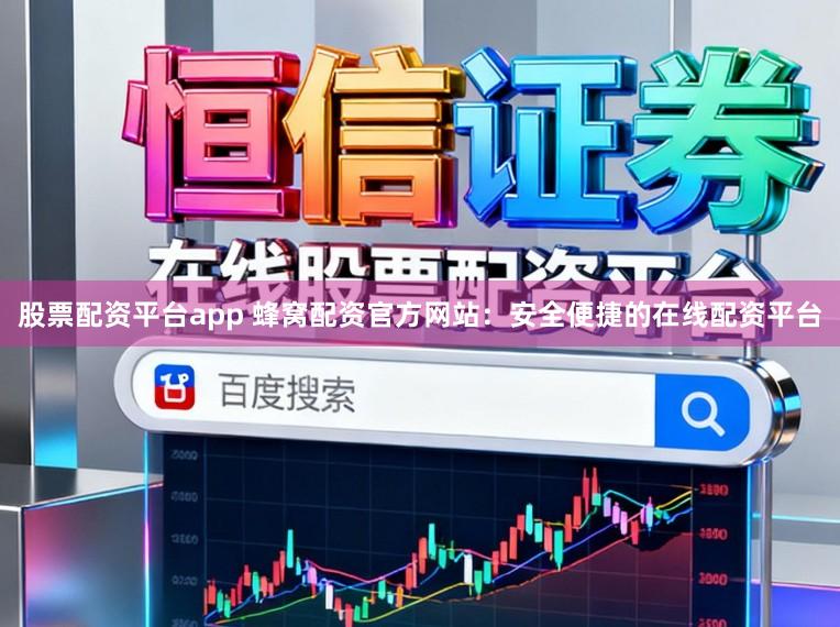 股票配资平台app 蜂窝配资官方网站：安全便捷的在线配资平台