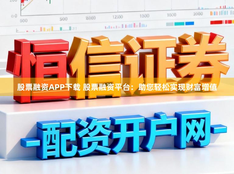 股票融资APP下载 股票融资平台：助您轻松实现财富增值