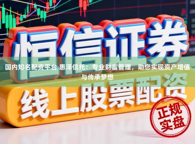 国内知名配资平台 惠泽信托：专业财富管理，助您实现资产增值与传承梦想