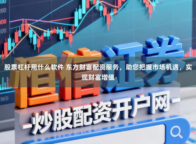 股票杠杆用什么软件 东方财富配资服务，助您把握市场机遇，实现财富增值