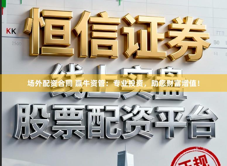 场外配资合同 赢牛资管:专业投资,助您财富增值!