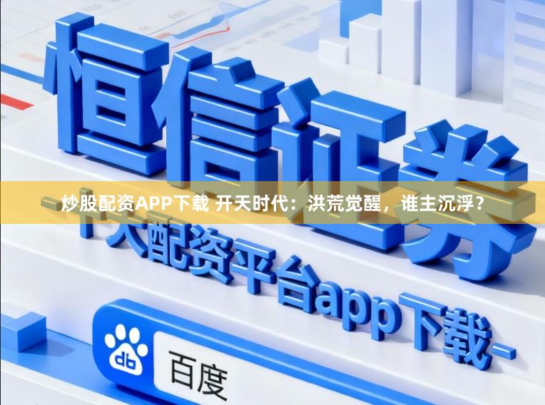 炒股配资APP下载 开天时代：洪荒觉醒，谁主沉浮？