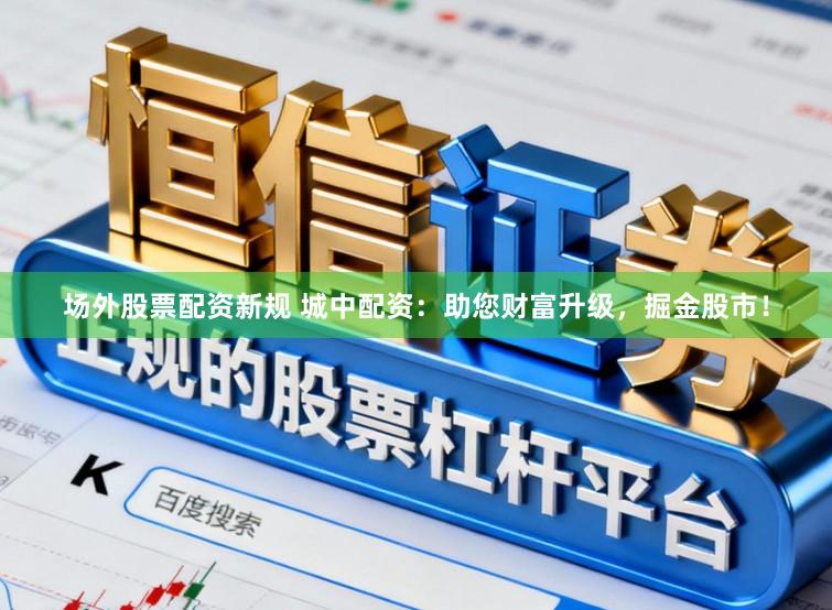 场外股票配资新规 城中配资：助您财富升级，掘金股市！