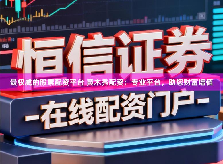 最权威的股票配资平台 黄木秀配资：专业平台，助您财富增值