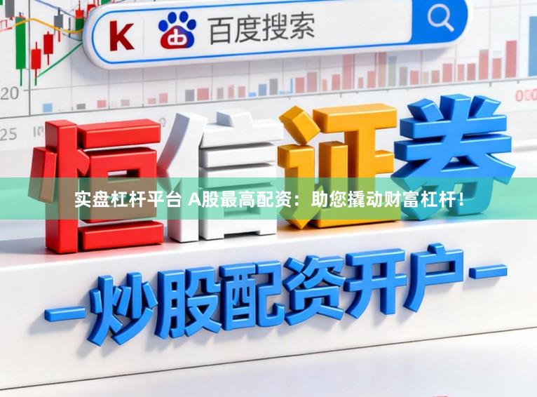 实盘杠杆平台 A股最高配资：助您撬动财富杠杆！