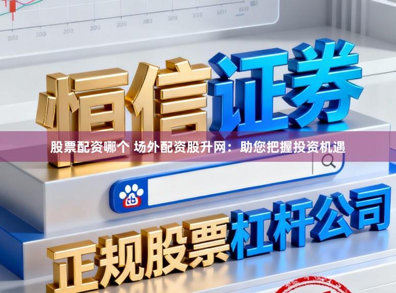 股票配资哪个 场外配资股升网：助您把握投资机遇