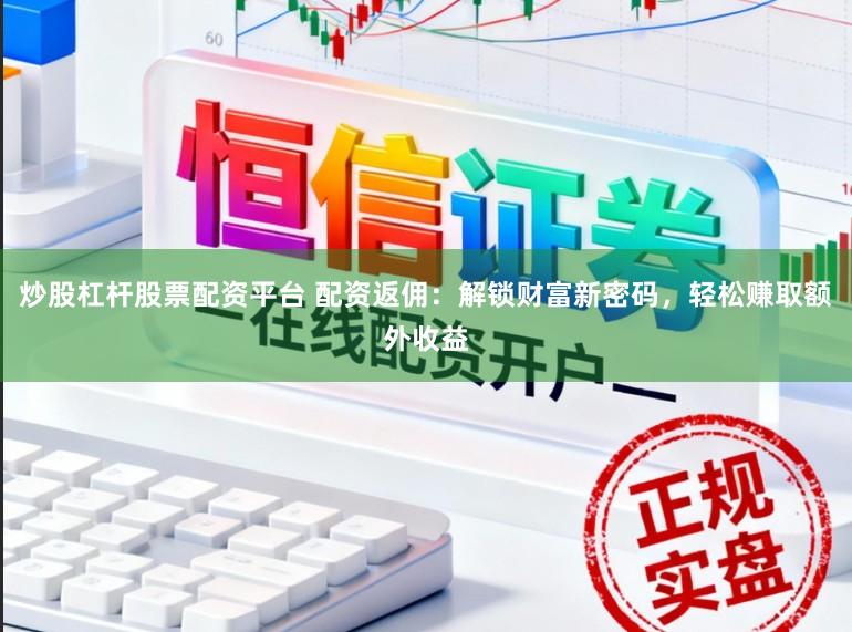 炒股杠杆股票配资平台 配资返佣：解锁财富新密码，轻松赚取额外收益