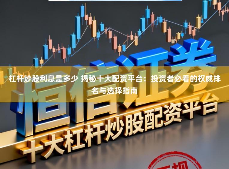 杠杆炒股利息是多少 揭秘十大配资平台：投资者必看的权威排名与选择指南