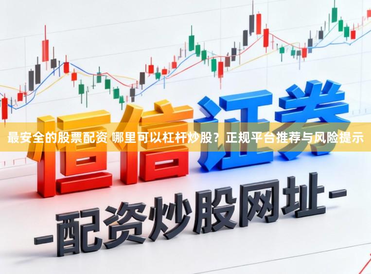 最安全的股票配资 哪里可以杠杆炒股？正规平台推荐与风险提示