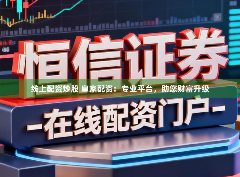 线上配资炒股 皇家配资：专业平台，助您财富升级
