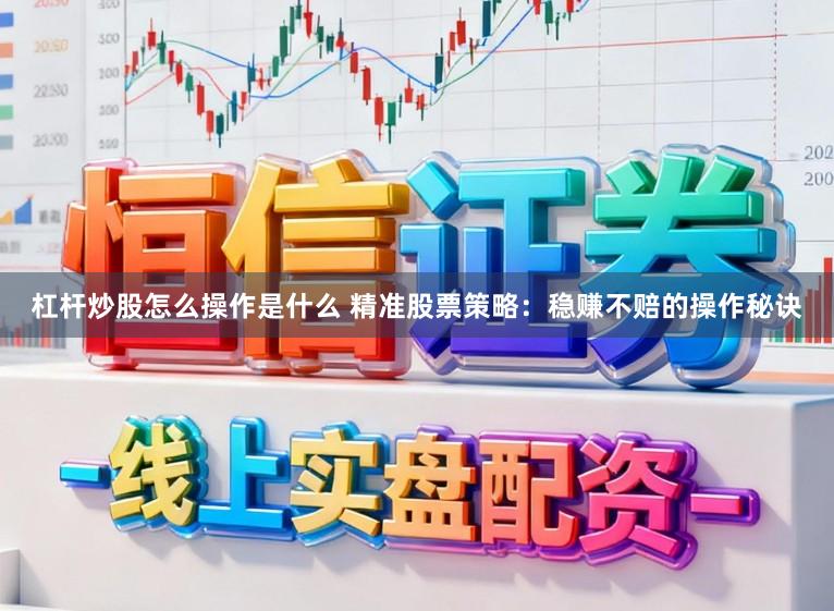 杠杆炒股怎么操作是什么 精准股票策略：稳赚不赔的操作秘诀