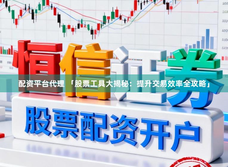 配资平台代理 「股票工具大揭秘：提升交易效率全攻略」