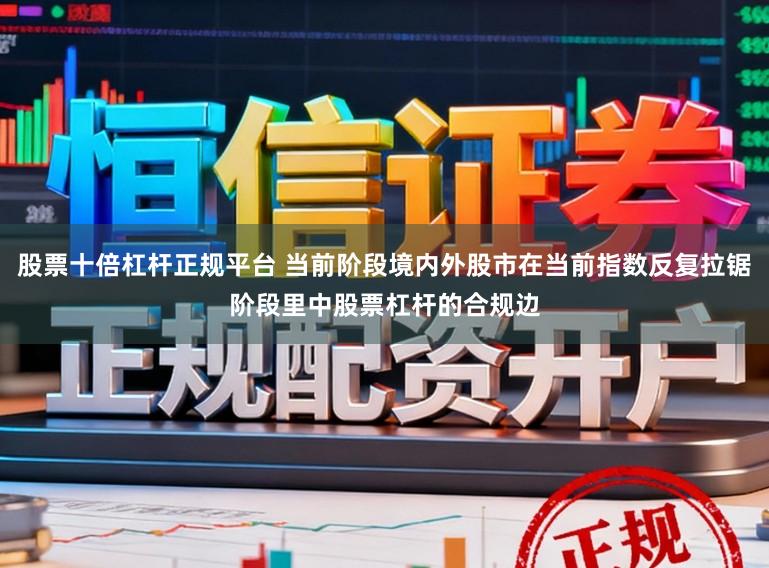 股票十倍杠杆正规平台 当前阶段境内外股市在当前指数反复拉锯阶段里中股票杠杆的合规边