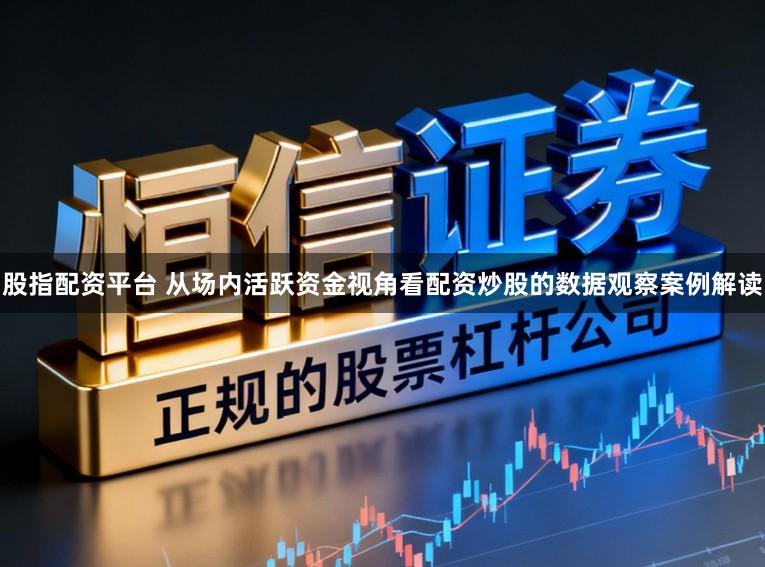 股指配资平台 从场内活跃资金视角看配资炒股的数据观察案例解读