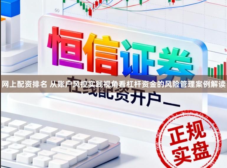 网上配资排名 从账户风控实践视角看杠杆资金的风险管理案例解读