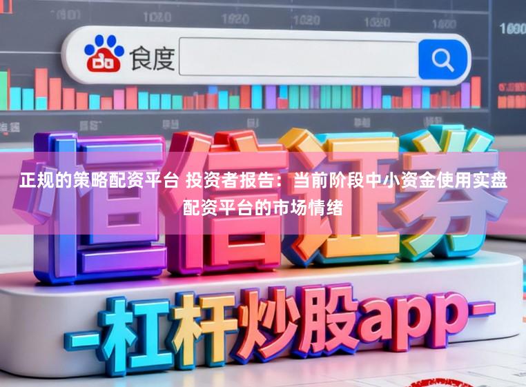正规的策略配资平台 投资者报告：当前阶段中小资金使用实盘配资平台的市场情绪