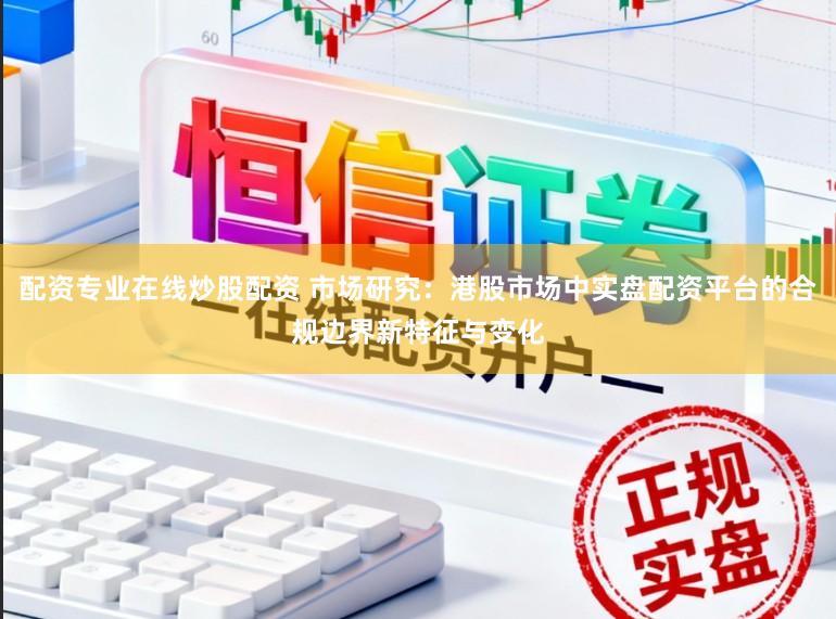 配资专业在线炒股配资 市场研究：港股市场中实盘配资平台的合规边界新特征与变化