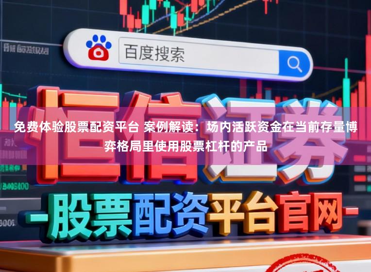 免费体验股票配资平台 案例解读：场内活跃资金在当前存量博弈格局里使用股票杠杆的产品