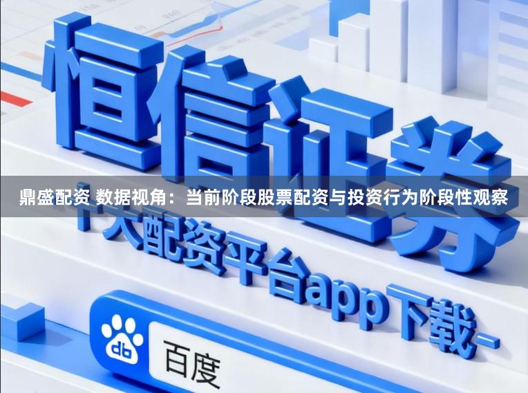 鼎盛配资 数据视角：当前阶段股票配资与投资行为阶段性观察