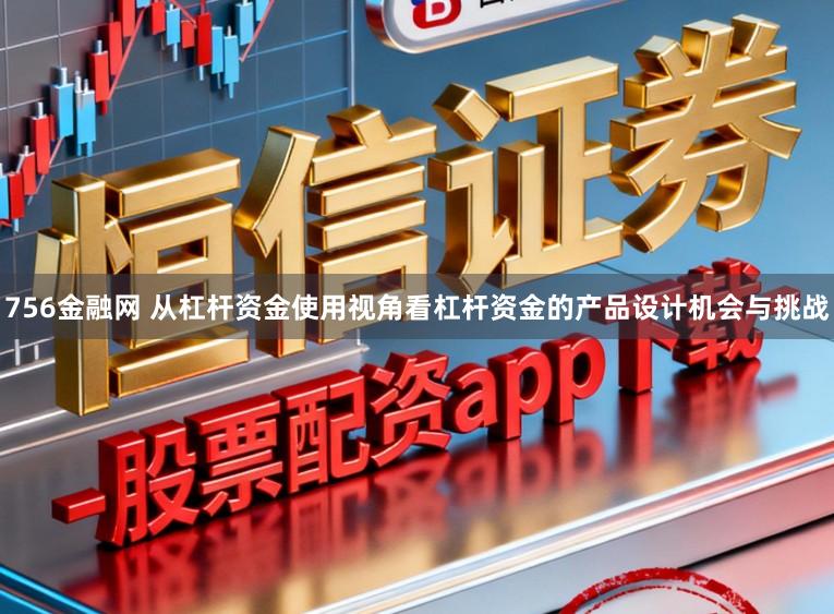 756金融网 从杠杆资金使用视角看杠杆资金的产品设计机会与挑战