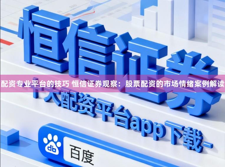 配资专业平台的技巧 恒信证券观察：股票配资的市场情绪案例解读