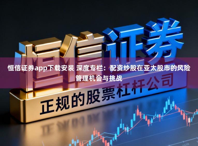 恒信证券app下载安装 深度专栏：配资炒股在亚太股市的风险管理机会与挑战