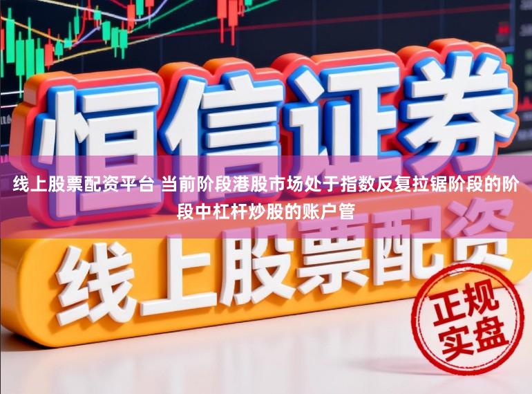 线上股票配资平台 当前阶段港股市场处于指数反复拉锯阶段的阶段中杠杆炒股的账户管