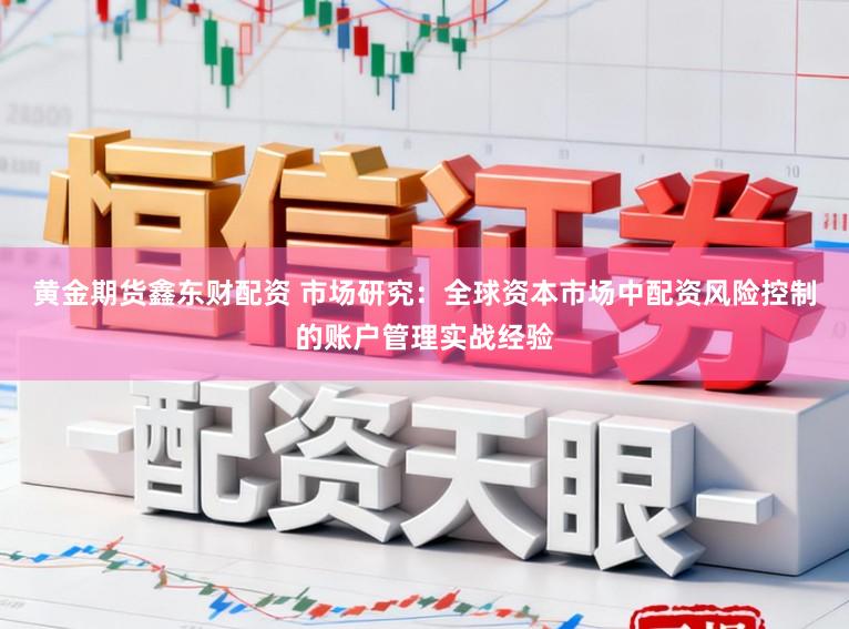 黄金期货鑫东财配资 市场研究：全球资本市场中配资风险控制的账户管理实战经验