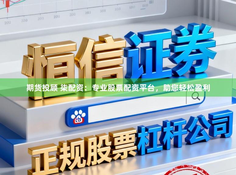 期货投顾 柒配资：专业股票配资平台，助您轻松盈利