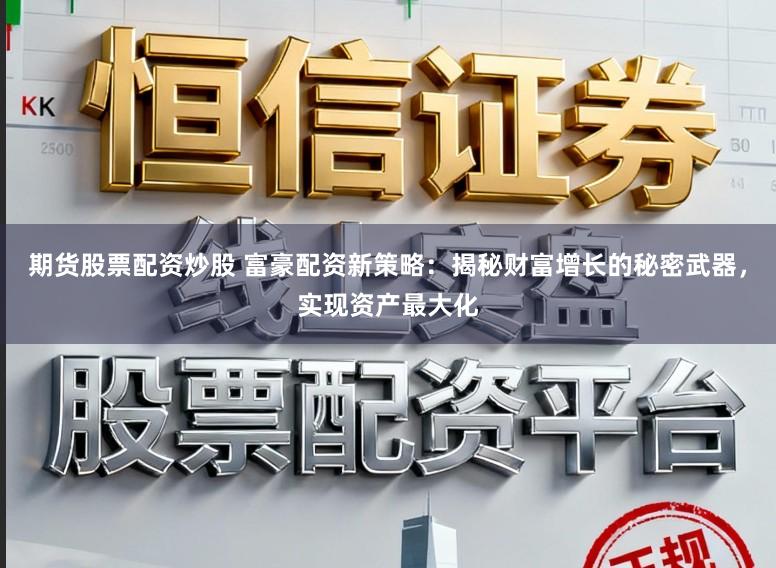 期货股票配资炒股 富豪配资新策略：揭秘财富增长的秘密武器，实现资产最大化