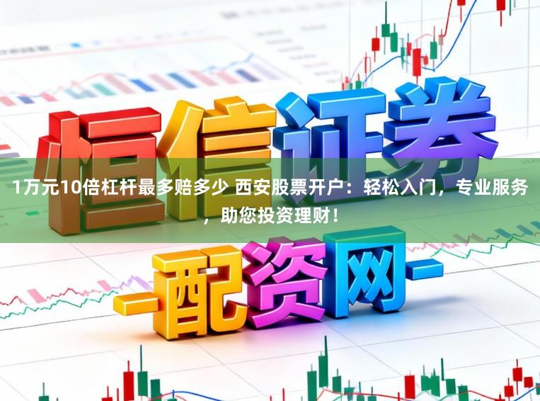 1万元10倍杠杆最多赔多少 西安股票开户：轻松入门，专业服务，助您投资理财！