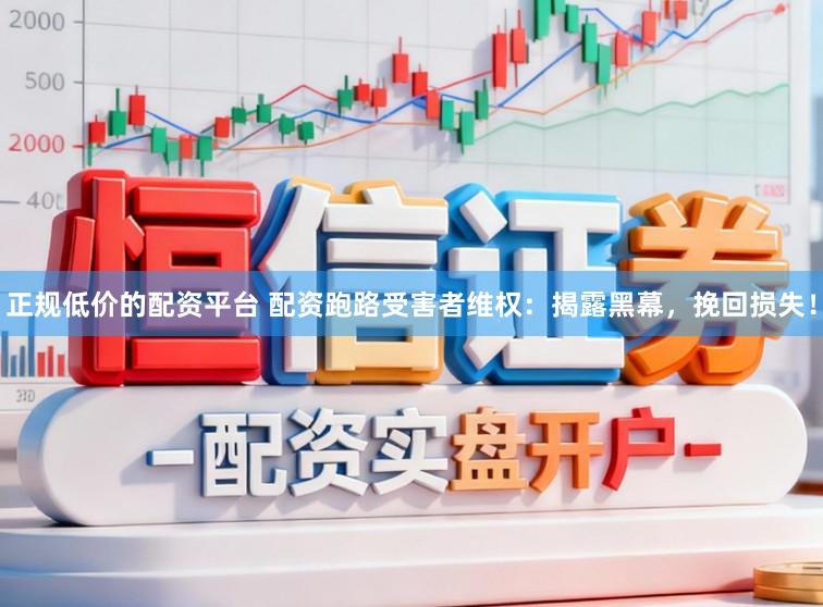 正规低价的配资平台 配资跑路受害者维权：揭露黑幕，挽回损失！