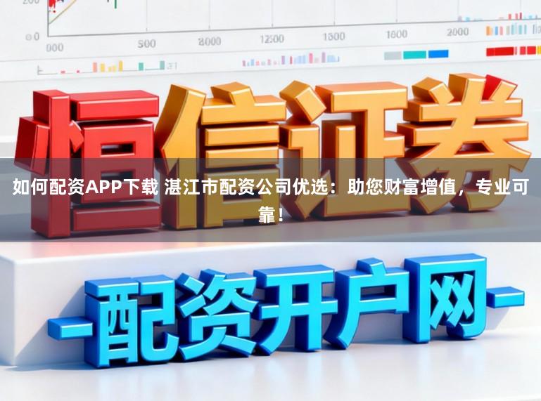 如何配资APP下载 湛江市配资公司优选：助您财富增值，专业可靠！