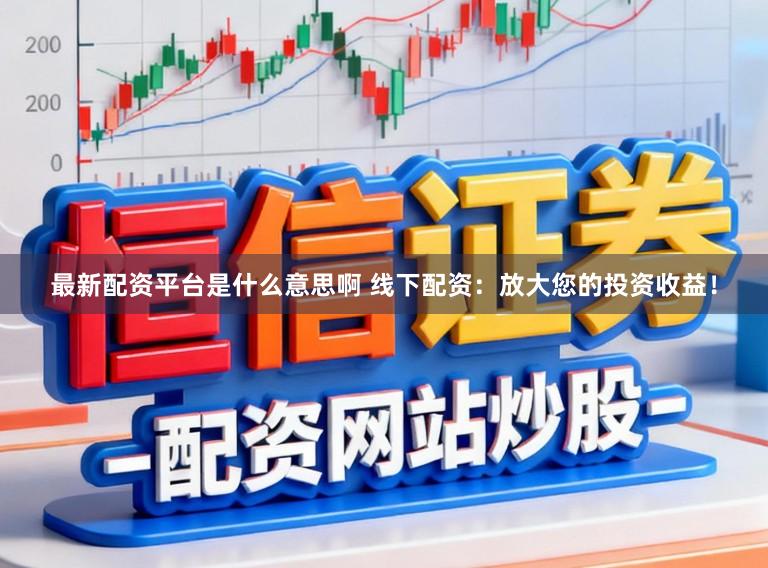 最新配资平台是什么意思啊 线下配资:放大您的投资收益!