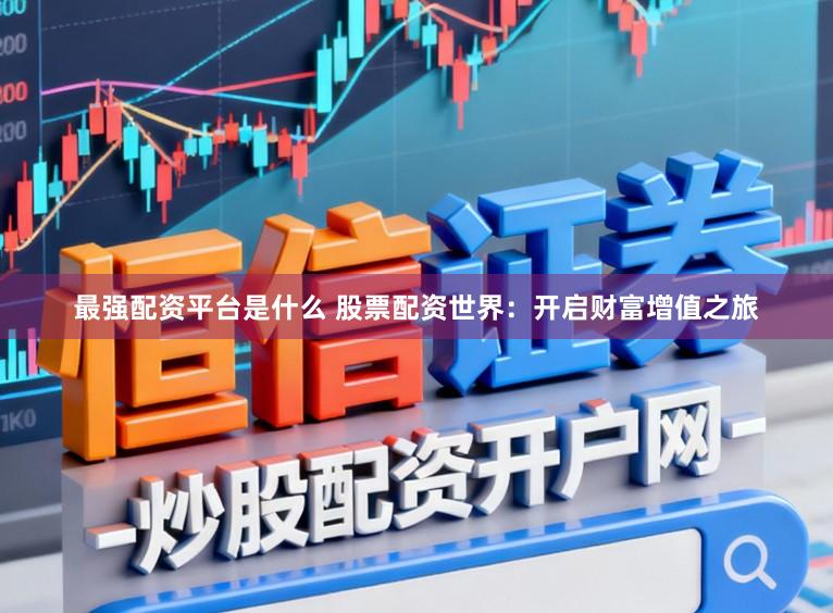 最强配资平台是什么 股票配资世界：开启财富增值之旅