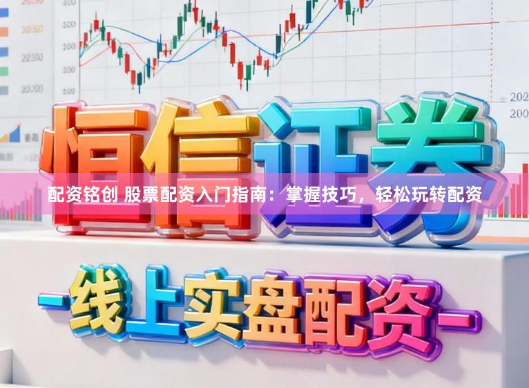 配资铭创 股票配资入门指南：掌握技巧，轻松玩转配资