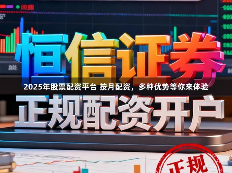 2025年股票配资平台 按月配资，多种优势等你来体验