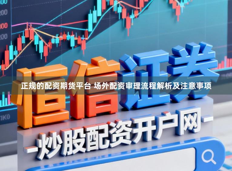正规的配资期货平台 场外配资审理流程解析及注意事项