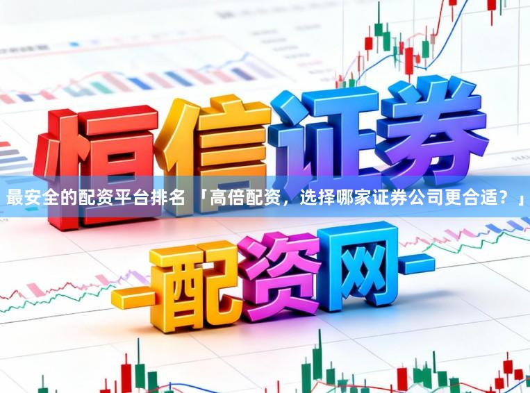 最安全的配资平台排名 「高倍配资，选择哪家证券公司更合适？」