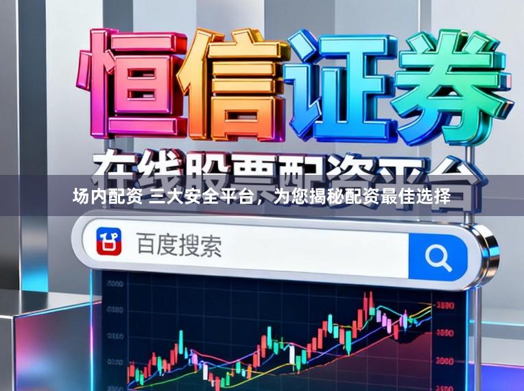 场内配资 三大安全平台，为您揭秘配资最佳选择