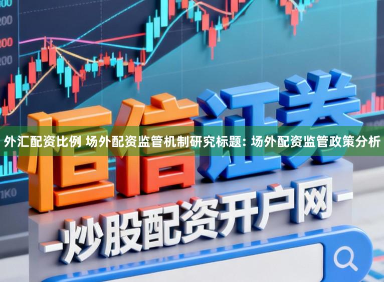 外汇配资比例 场外配资监管机制研究标题: 场外配资监管政策分析