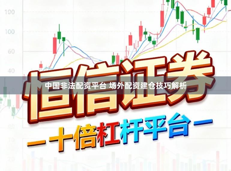 中国非法配资平台 场外配资建仓技巧解析
