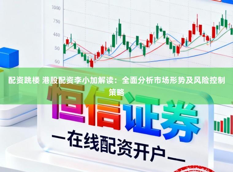 配资跳楼 港股配资李小加解读：全面分析市场形势及风险控制策略