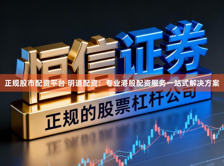 正规股市配资平台 明道配资:专业港股配资服务一站式解决方案
